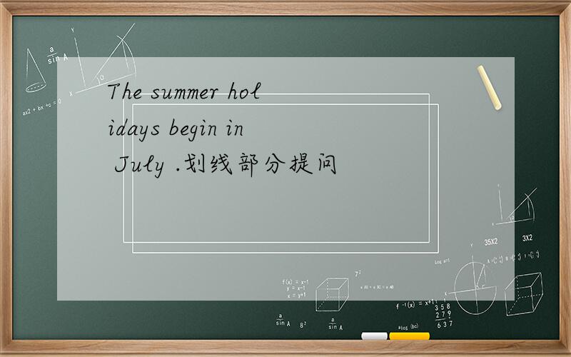 The summer holidays begin in July .划线部分提问