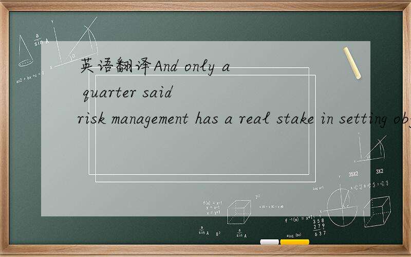 英语翻译And only a quarter said risk management has a real stake in setting objectives and managing performance.1、翻译全句 2、has a real stake