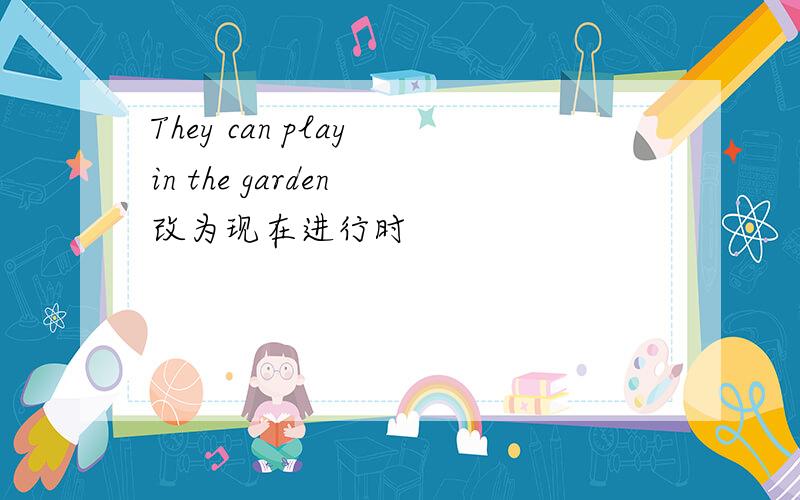 They can play in the garden 改为现在进行时