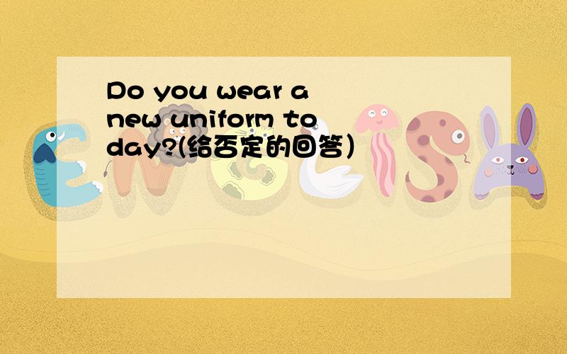 Do you wear a new uniform today?(给否定的回答）