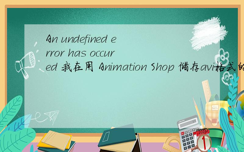 An undefined error has occured 我在用 Animation Shop 储存avi格式的文件 为什么会有An undefined error has occured这个提示呢?