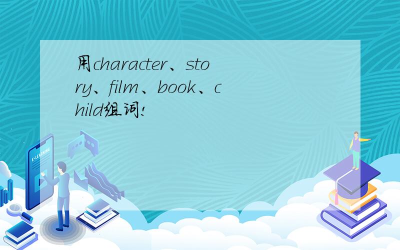 用character、story、film、book、child组词!