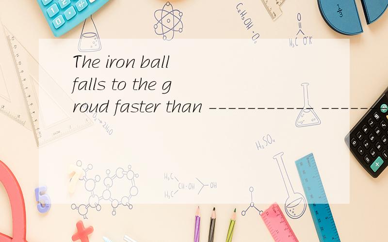 The iron ball falls to the groud faster than ----------- ---------- two