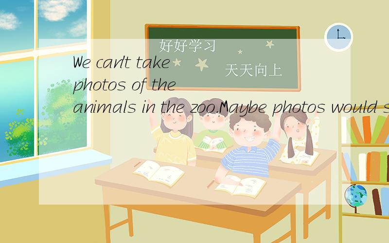 We can't take photos of the animals in the zoo.Maybe photos would s_______the animals.(补全句子)