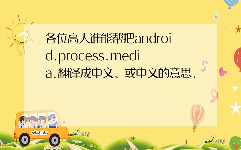 各位高人谁能帮把android.process.media.翻译成中文、或中文的意思.