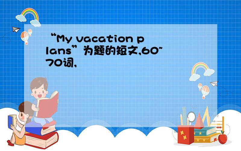 “My vacation plans”为题的短文,60~70词,