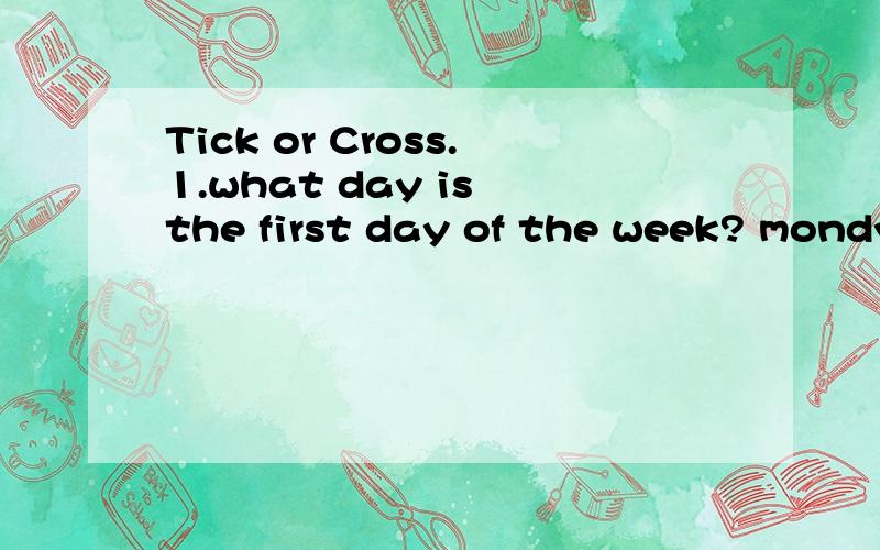Tick or Cross.1.what day is the first day of the week? mondy.     ( ) sunday.    ( ) january.   ( )2.what do you do on teacher's day? I'm drawing a picture.     ( ) I make a card.             ( ) I am going to sing a song. ( )急!急!急!急!急!急!