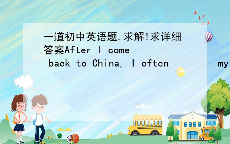 一道初中英语题,求解!求详细答案After I come back to China, I often _______ my friend in England.A、hear from        B、heard from           C、get a letter from抱歉，题目错了，应该是，After I went back to China, I often __