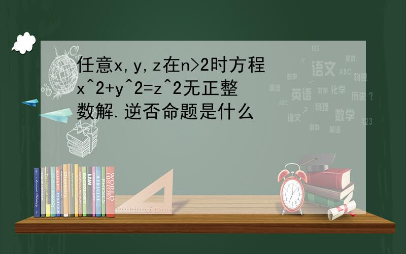 任意x,y,z在n>2时方程x^2+y^2=z^2无正整数解.逆否命题是什么