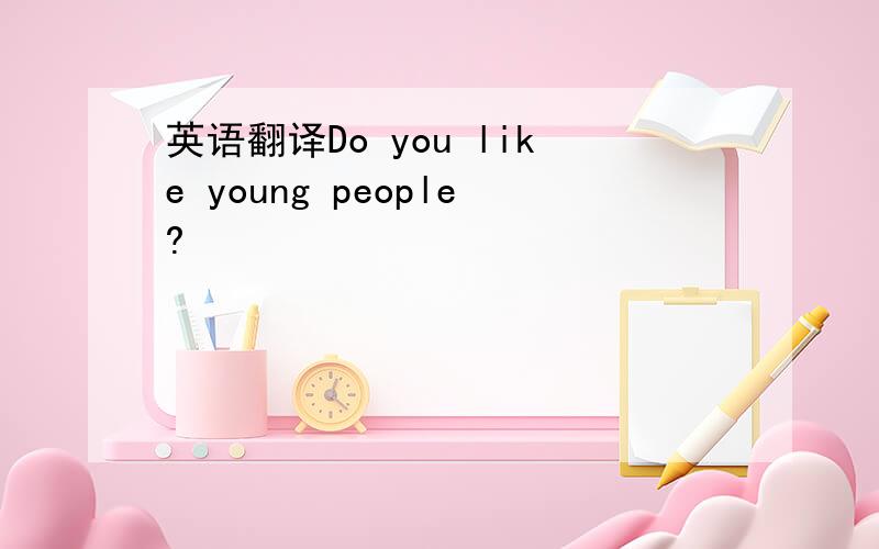 英语翻译Do you like young people?