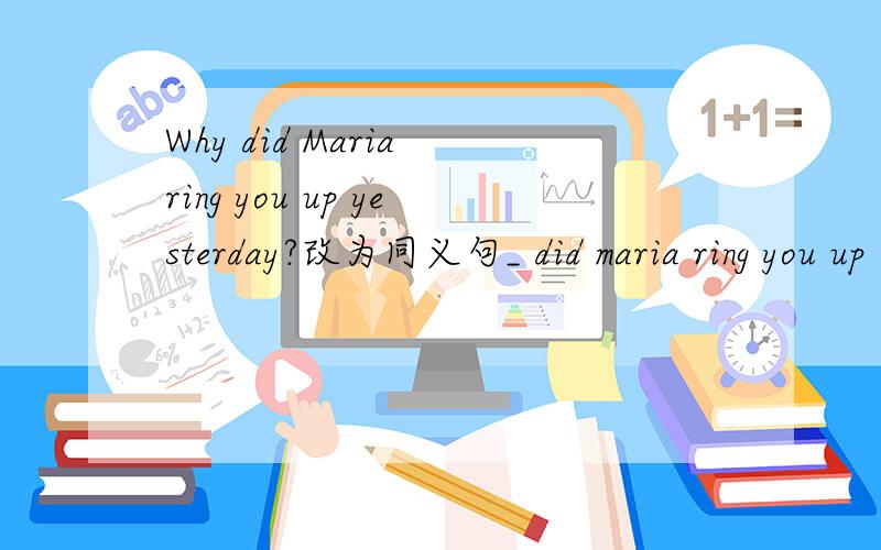 Why did Maria ring you up yesterday?改为同义句_ did maria ring you up _yesterday?  两个空