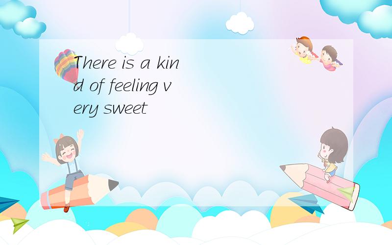 There is a kind of feeling very sweet