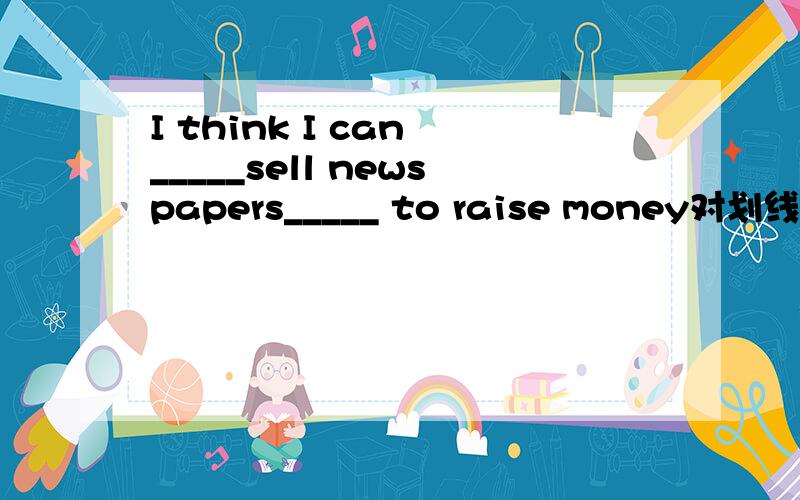 I think I can _____sell newspapers_____ to raise money对划线部分提问(sell newspapers)提问