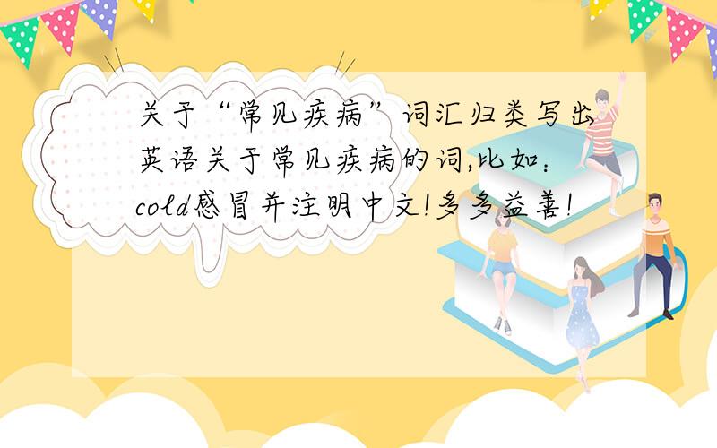 关于“常见疾病”词汇归类写出英语关于常见疾病的词,比如：cold感冒并注明中文!多多益善!