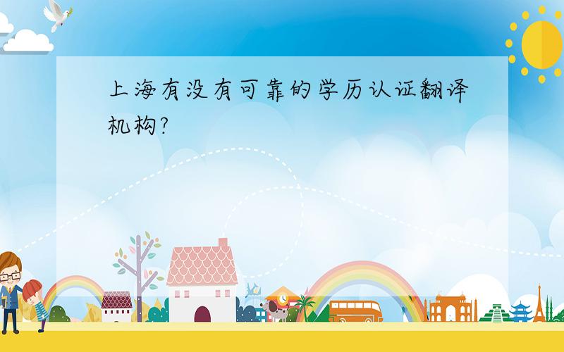 上海有没有可靠的学历认证翻译机构?