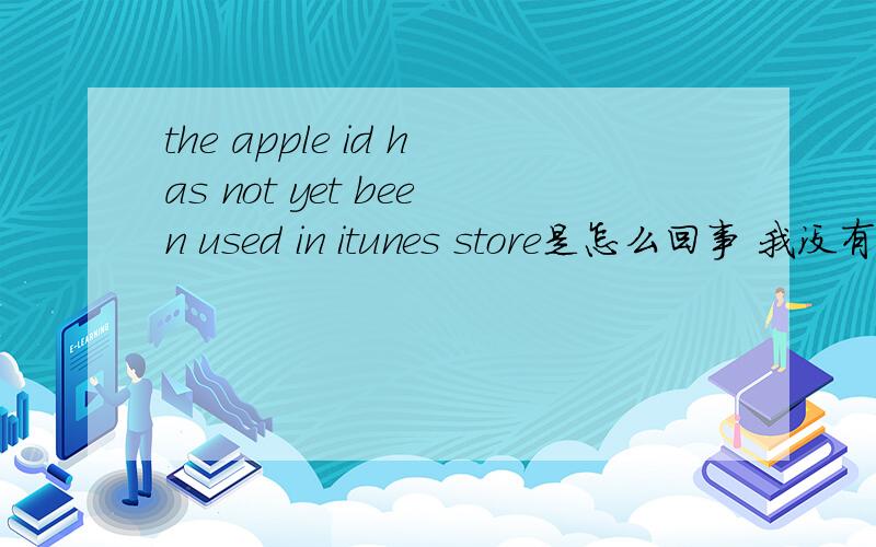 the apple id has not yet been used in itunes store是怎么回事 我没有用过这个号所以不能用 那么怎么才可以用啊 百思不得其解