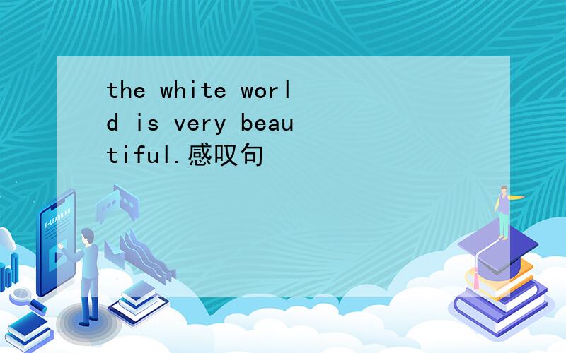 the white world is very beautiful.感叹句