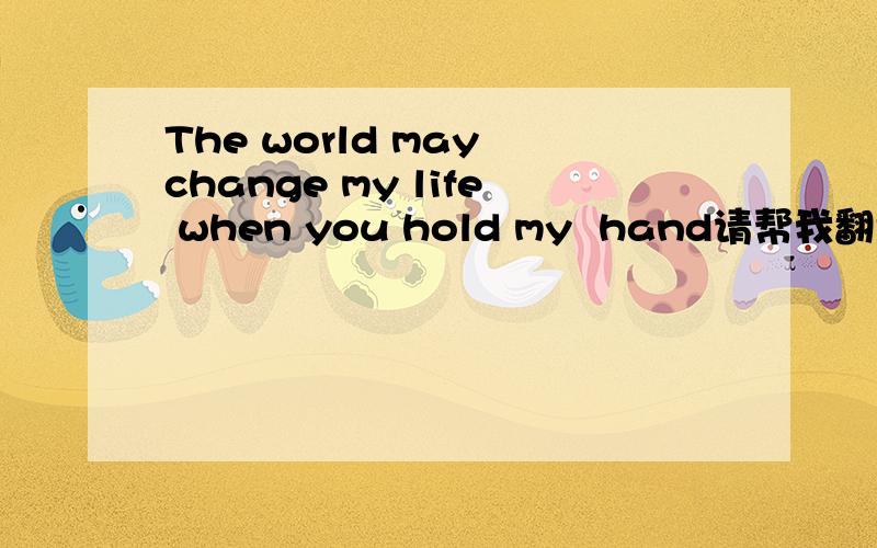 The world may change my life when you hold my  hand请帮我翻译中文.谢谢.