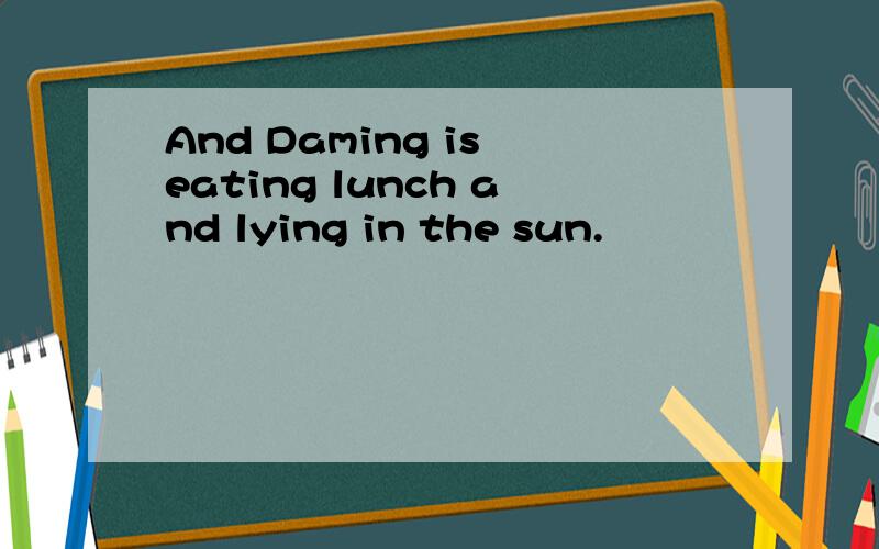 And Daming is eating lunch and lying in the sun.