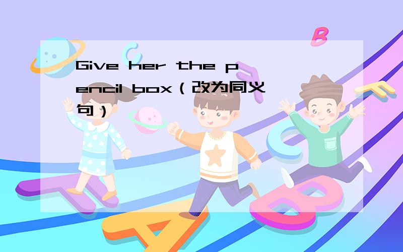 Give her the pencil box（改为同义句）