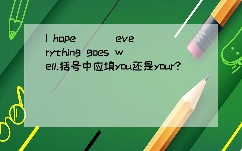 I hope ( ) everything goes well.括号中应填you还是your?