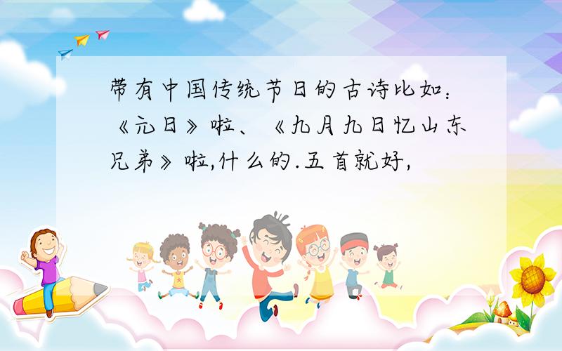 带有中国传统节日的古诗比如：《元日》啦、《九月九日忆山东兄弟》啦,什么的.五首就好,