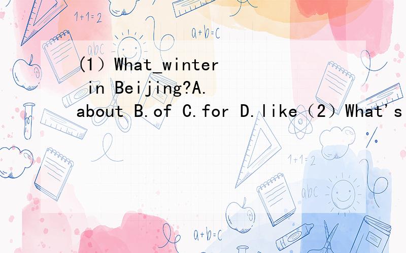 (1）What_winter in Beijing?A.about B.of C.for D.like（2）What's the weather like today?It's_______.A.fine B.cloud C.windy D.fog