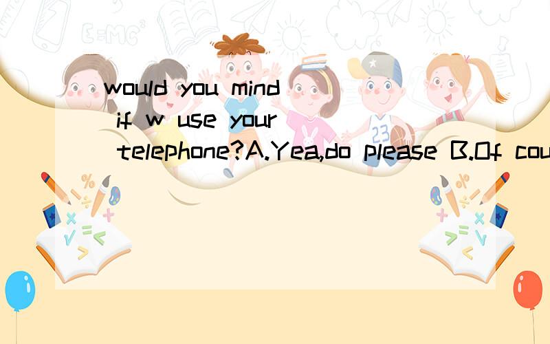 would you mind if w use your telephone?A.Yea,do please B.Of couse notC.of course D.AllrightB.Of course not D.All right