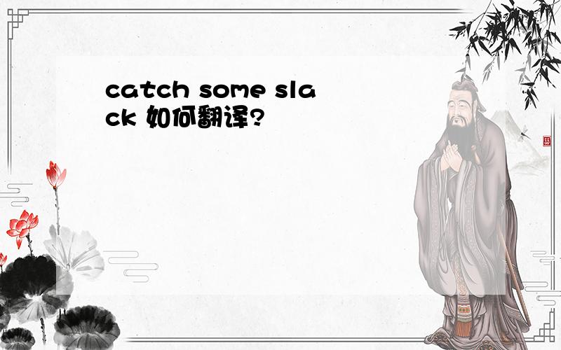catch some slack 如何翻译?