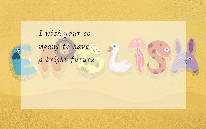 I wish your company to have a bright future
