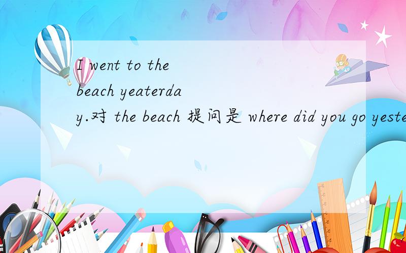 I went to the beach yeaterday.对 the beach 提问是 where did you go yesterday?还是 Where did you go to yesterday?是对的?为什么?