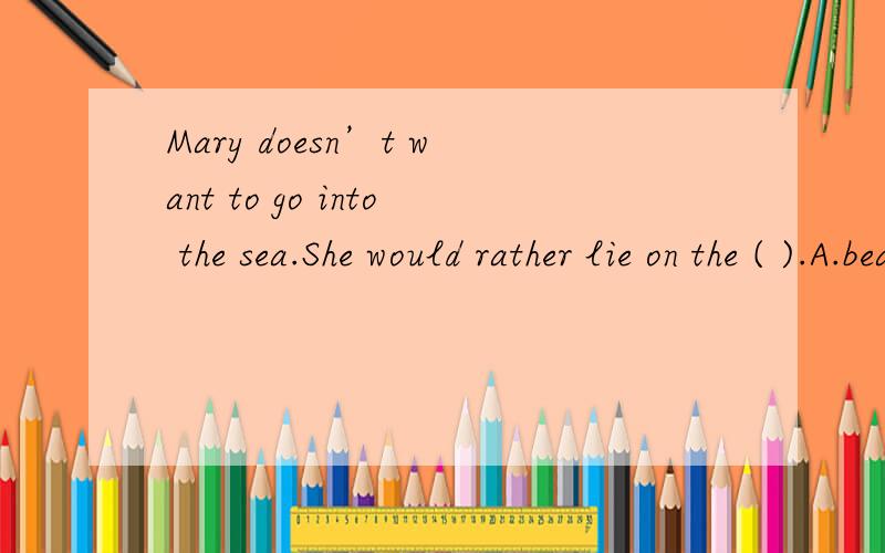 Mary doesn’t want to go into the sea.She would rather lie on the ( ).A.beachB.coastC.shoreD.seaside
