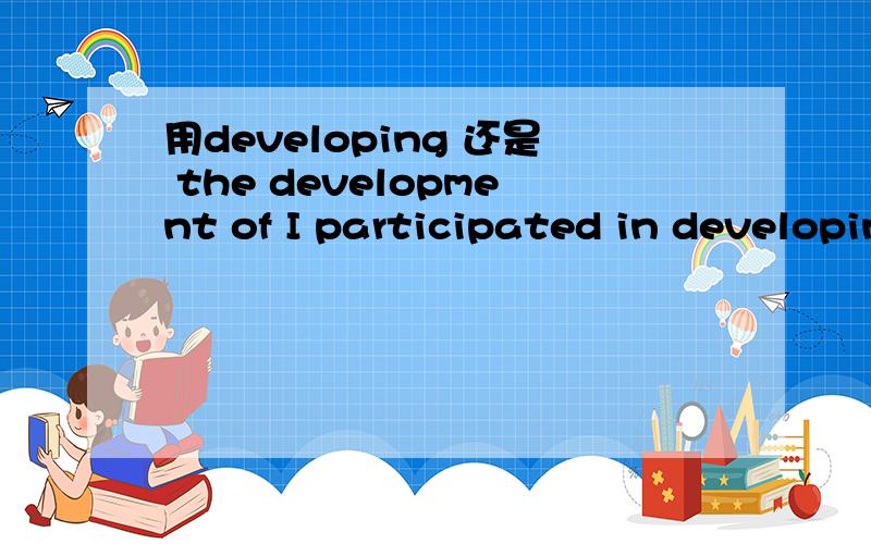 用developing 还是 the development of I participated in developing/the development of a program.