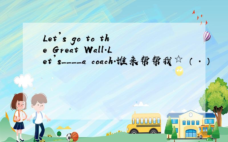 Let's go to the Great Wall.Let's____a coach.谁来帮帮我☆〜（ゝ.∂）