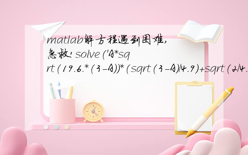 matlab解方程遇到困难,急救!solve('A*sqrt(19.6.*(3-A))*(sqrt(3-A)/4.9)+sqrt(2/4.9))=1-A*A','A');错哪了?麻烦帮我改过来~一定给悬赏