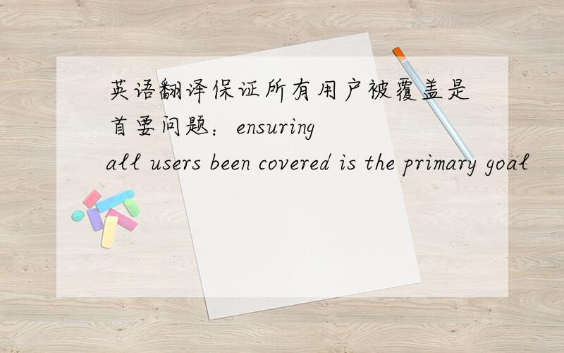 英语翻译保证所有用户被覆盖是首要问题：ensuring all users been covered is the primary goal