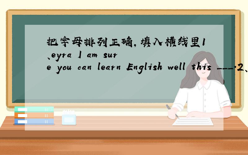 把字母排列正确,填入横线里1、eyra I am sure you can learn English well this ___.2、erest There are two tall ___in front of our school.