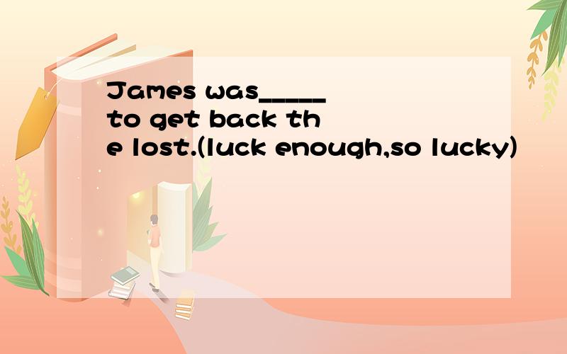 James was_____to get back the lost.(luck enough,so lucky)