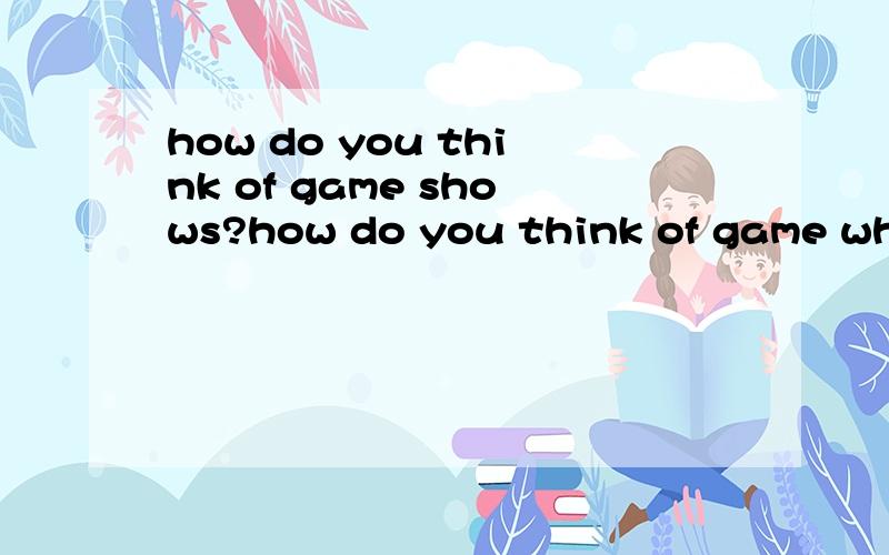 how do you think of game shows?how do you think of game what do you think of game 两个句子有什么区别吗?healthy和health有区别吗?
