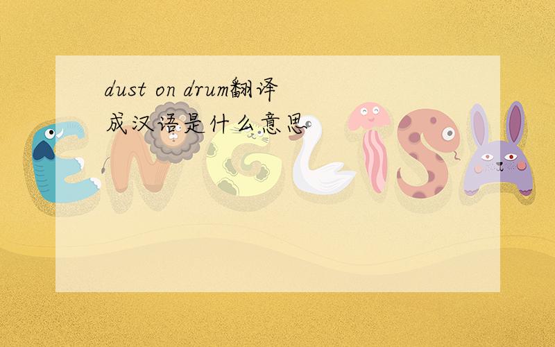 dust on drum翻译成汉语是什么意思