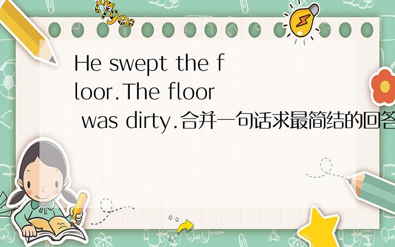 He swept the floor.The floor was dirty.合并一句话求最简结的回答，用and but or so这4个连接合并。The floor was dirty so he swept the floor. 输入不下。