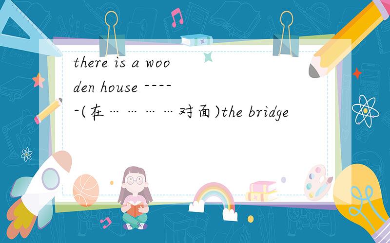 there is a wooden house -----(在…………对面)the bridge