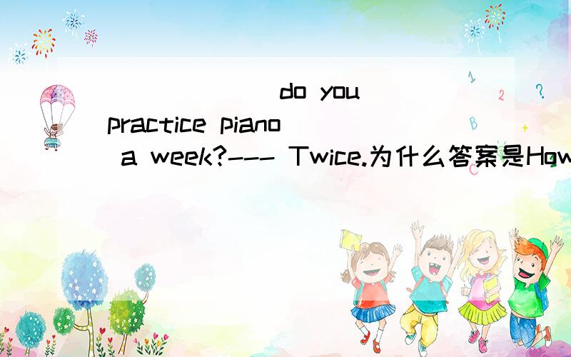 ______ do you practice piano a week?--- Twice.为什么答案是How many times,提问频率不用How often吗?