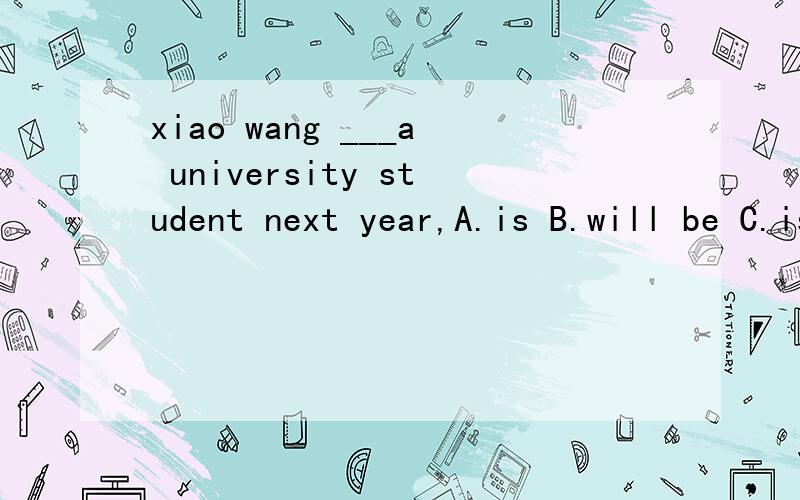 xiao wang ___a university student next year,A.is B.will be C.is being