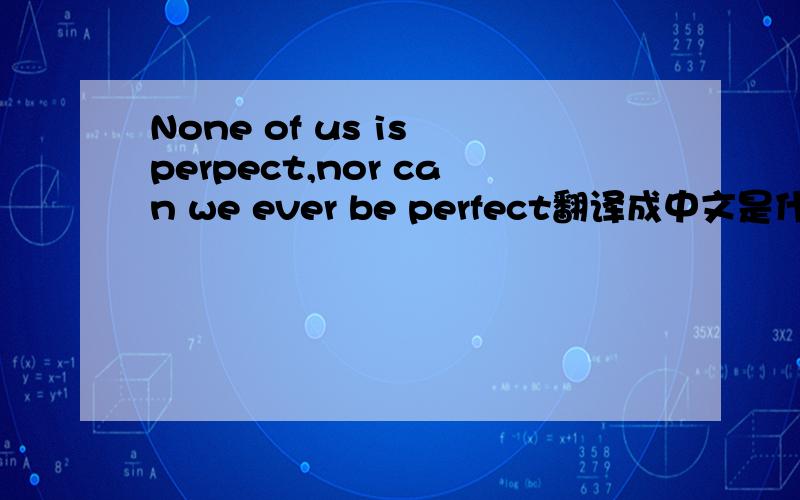 None of us is perpect,nor can we ever be perfect翻译成中文是什么意思