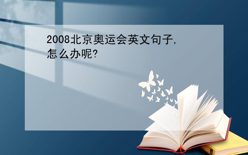 2008北京奥运会英文句子,怎么办呢?