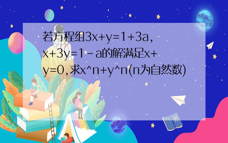 若方程组3x+y=1+3a,x+3y=1-a的解满足x+y=0,求x^n+y^n(n为自然数)