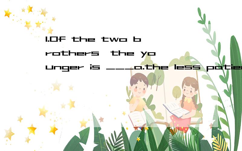 1.Of the two brothers,the younger is ___a.the less patient b.less handsome2.Of the two pictures,this one is ___a.by far the better b.by far better第一题选b,第二题选a,