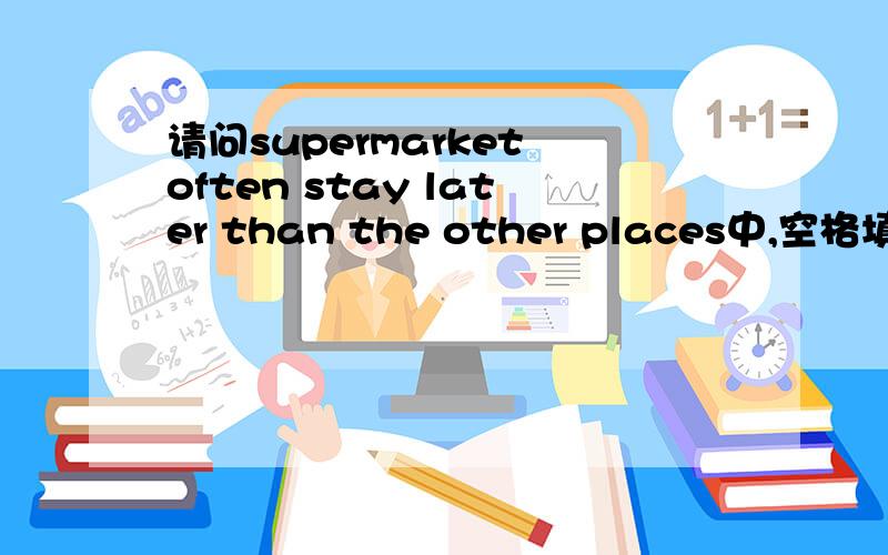 请问supermarket often stay later than the other places中,空格填opened还是open?