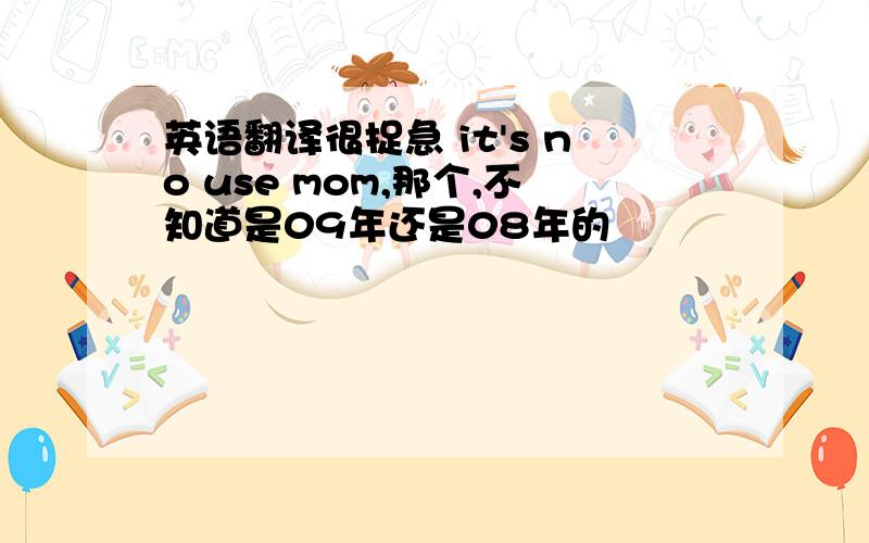 英语翻译很捉急 it's no use mom,那个,不知道是09年还是08年的
